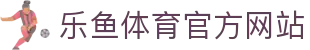 乐鱼体育 - LEYU SPORTS中国官方网站